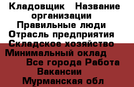 Кладовщик › Название организации ­ Правильные люди › Отрасль предприятия ­ Складское хозяйство › Минимальный оклад ­ 32 000 - Все города Работа » Вакансии   . Мурманская обл.,Оленегорск г.